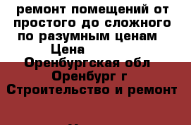 ремонт помещений от простого до сложного по разумным ценам › Цена ­ 2 500 - Оренбургская обл., Оренбург г. Строительство и ремонт » Услуги   . Оренбургская обл.